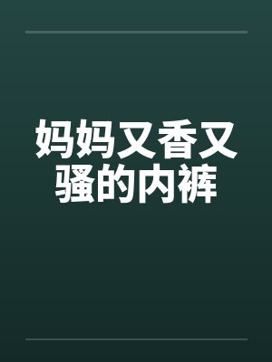 妈妈又香又骚的内裤