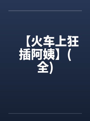 【火车上狂插阿姨】(全)